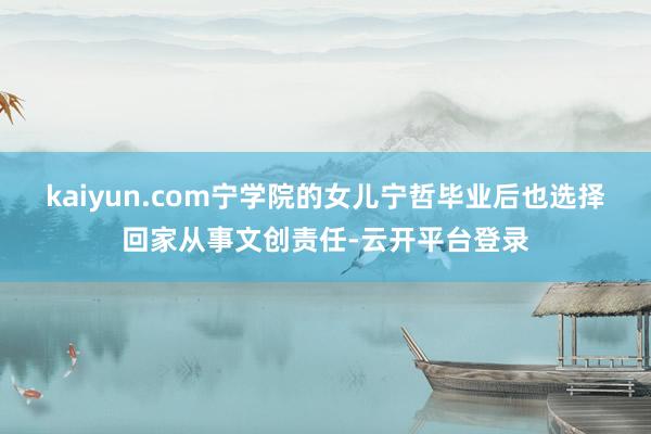 kaiyun.com宁学院的女儿宁哲毕业后也选择回家从事文创责任-云开平台登录