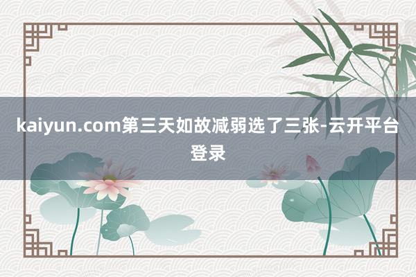 kaiyun.com第三天如故减弱选了三张-云开平台登录