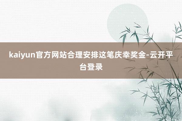 kaiyun官方网站合理安排这笔庆幸奖金-云开平台登录