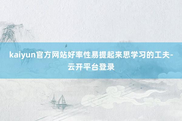 kaiyun官方网站好率性易提起来思学习的工夫-云开平台登录
