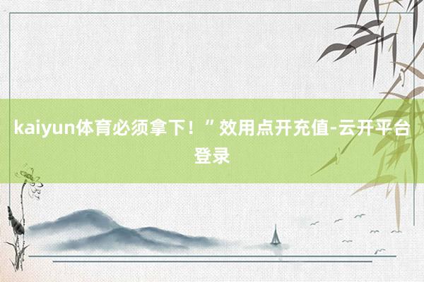 kaiyun体育必须拿下！”效用点开充值-云开平台登录