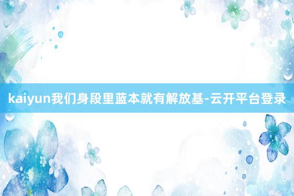 kaiyun我们身段里蓝本就有解放基-云开平台登录