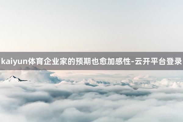 kaiyun体育企业家的预期也愈加感性-云开平台登录