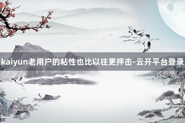 kaiyun老用户的粘性也比以往更抨击-云开平台登录