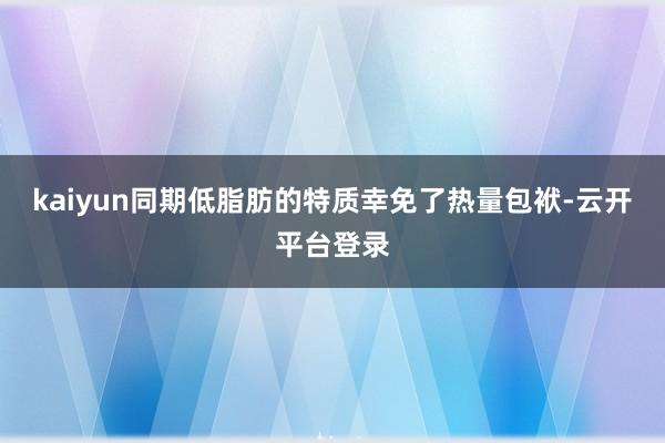 kaiyun同期低脂肪的特质幸免了热量包袱-云开平台登录