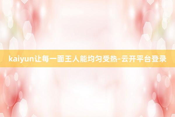 kaiyun让每一面王人能均匀受热-云开平台登录