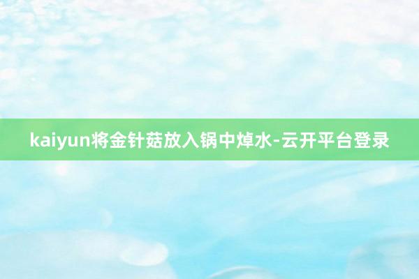kaiyun将金针菇放入锅中焯水-云开平台登录