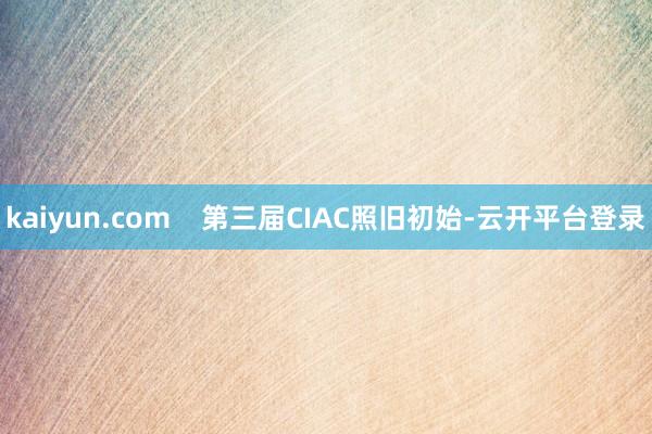 kaiyun.com    第三届CIAC照旧初始-云开平台登录