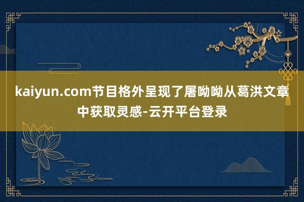 kaiyun.com节目格外呈现了屠呦呦从葛洪文章中获取灵感-云开平台登录