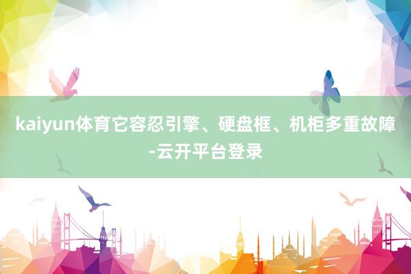 kaiyun体育它容忍引擎、硬盘框、机柜多重故障-云开平台登录