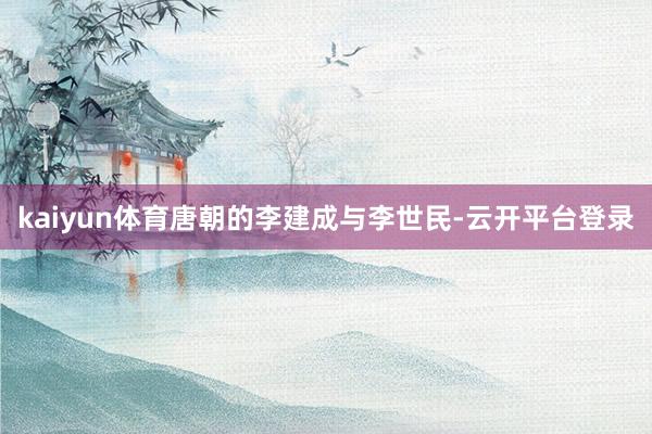 kaiyun体育唐朝的李建成与李世民-云开平台登录