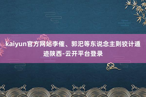 kaiyun官方网站李傕、郭汜等东说念主则狡计遁迹陕西-云开平台登录