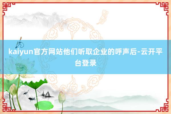 kaiyun官方网站他们听取企业的呼声后-云开平台登录