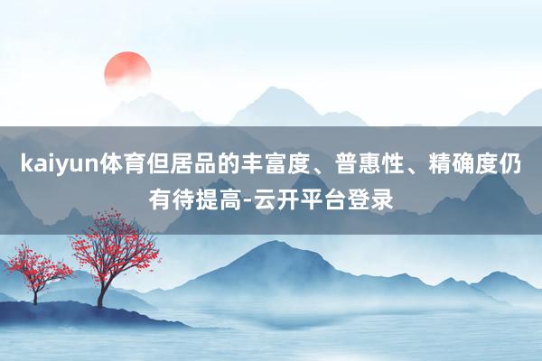 kaiyun体育但居品的丰富度、普惠性、精确度仍有待提高-云开平台登录