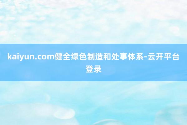 kaiyun.com健全绿色制造和处事体系-云开平台登录