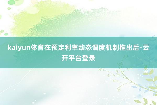 kaiyun体育在预定利率动态调度机制推出后-云开平台登录