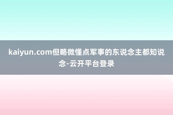kaiyun.com但略微懂点军事的东说念主都知说念-云开平台登录