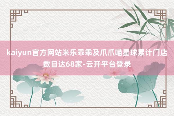 kaiyun官方网站米乐乖乖及爪爪喵星球累计门店数目达68家-云开平台登录