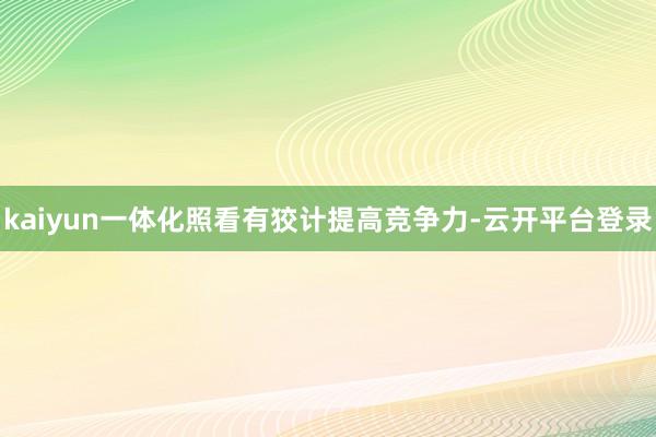 kaiyun一体化照看有狡计提高竞争力-云开平台登录
