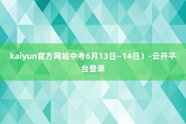 kaiyun官方网站中考6月13日—14日）-云开平台登录