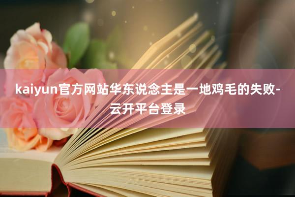 kaiyun官方网站华东说念主是一地鸡毛的失败-云开平台登录
