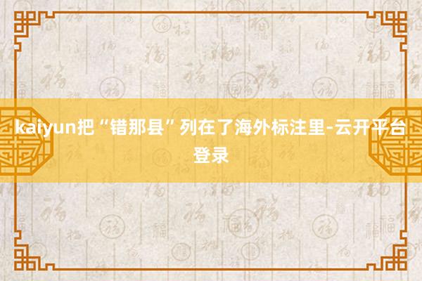 kaiyun把“错那县”列在了海外标注里-云开平台登录
