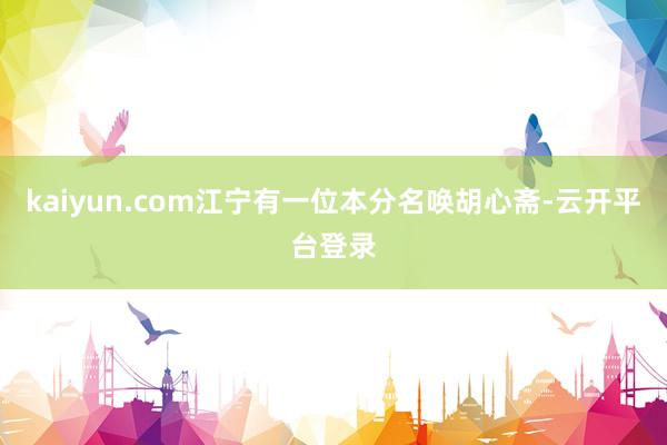 kaiyun.com江宁有一位本分名唤胡心斋-云开平台登录