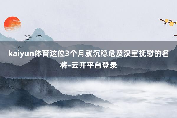 kaiyun体育这位3个月就沉稳危及汉室抚慰的名将-云开平台登录