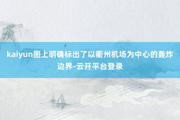 kaiyun图上明确标出了以衢州机场为中心的轰炸边界-云开平台登录