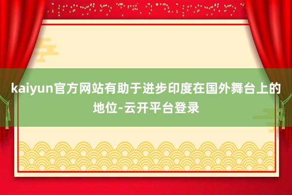 kaiyun官方网站有助于进步印度在国外舞台上的地位-云开平台登录