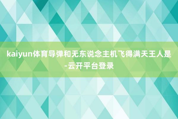 kaiyun体育导弹和无东说念主机飞得满天王人是-云开平台登录