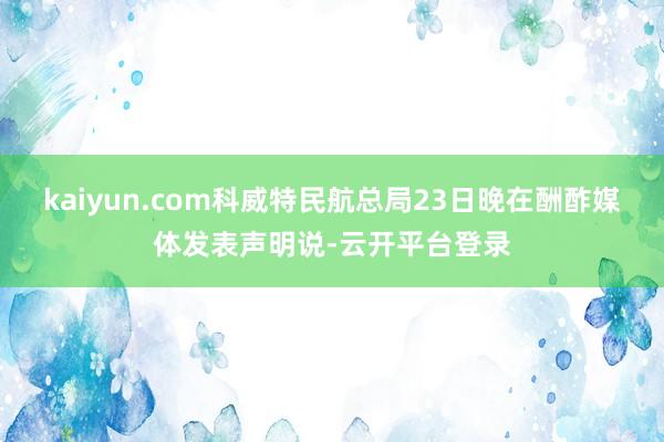 kaiyun.com科威特民航总局23日晚在酬酢媒体发表声明说-云开平台登录