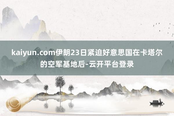 kaiyun.com伊朗23日紧迫好意思国在卡塔尔的空军基地后-云开平台登录