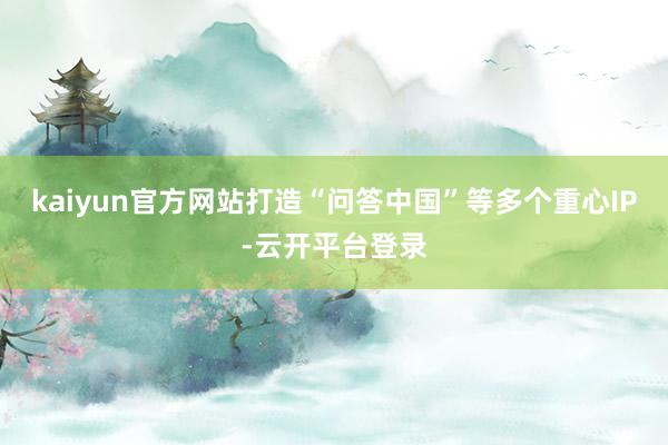 kaiyun官方网站打造“问答中国”等多个重心IP-云开平台登录