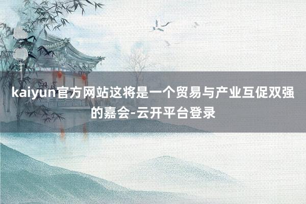 kaiyun官方网站这将是一个贸易与产业互促双强的嘉会-云开平台登录