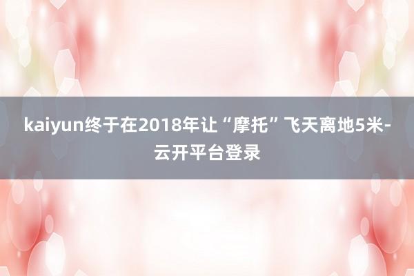 kaiyun终于在2018年让“摩托”飞天离地5米-云开平台登录