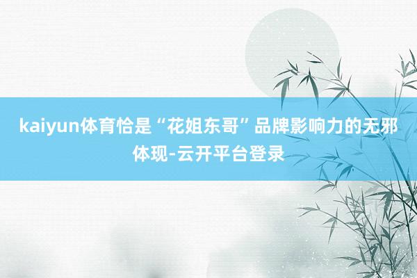 kaiyun体育恰是“花姐东哥”品牌影响力的无邪体现-云开平台登录