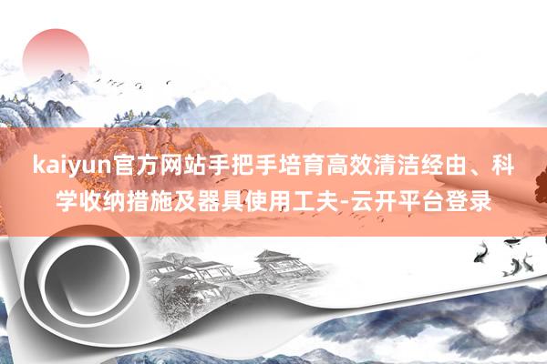 kaiyun官方网站手把手培育高效清洁经由、科学收纳措施及器具使用工夫-云开平台登录