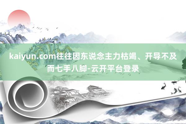 kaiyun.com往往因东说念主力枯竭、开导不及而七手八脚-云开平台登录