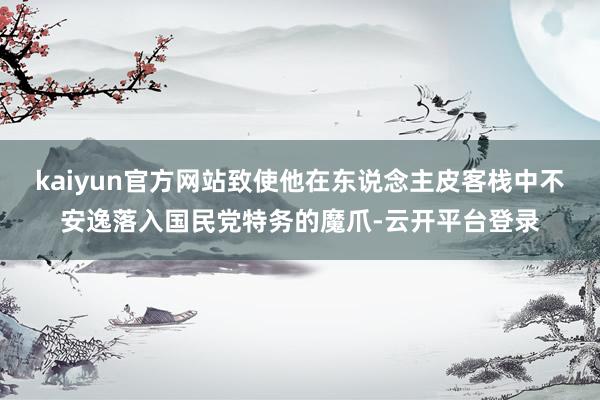 kaiyun官方网站致使他在东说念主皮客栈中不安逸落入国民党特务的魔爪-云开平台登录