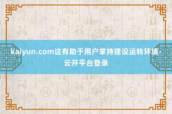 kaiyun.com这有助于用户掌持建设运转环境-云开平台登录