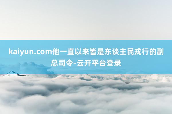 kaiyun.com他一直以来皆是东谈主民戎行的副总司令-云开平台登录