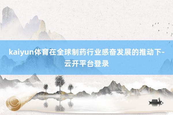 kaiyun体育在全球制药行业感奋发展的推动下-云开平台登录