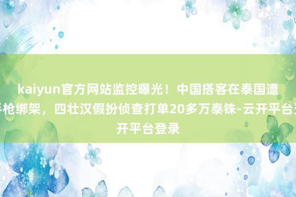 kaiyun官方网站监控曝光！中国搭客在泰国遭合手枪绑架，四壮汉假扮侦查打单20多万泰铢-云开平台登录