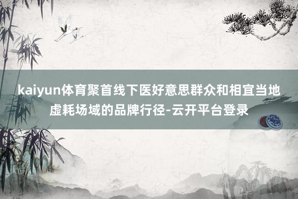 kaiyun体育聚首线下医好意思群众和相宜当地虚耗场域的品牌行径-云开平台登录