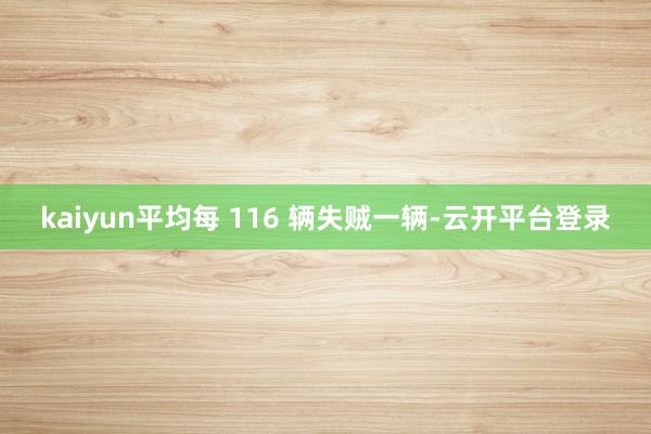 kaiyun平均每 116 辆失贼一辆-云开平台登录