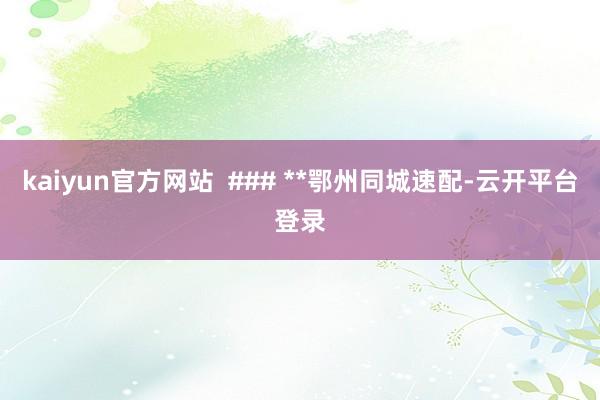 kaiyun官方网站  ### **鄂州同城速配-云开平台登录