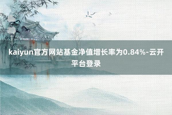 kaiyun官方网站基金净值增长率为0.84%-云开平台登录