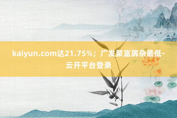 kaiyun.com达21.75%；广发聚富羼杂最低-云开平台登录