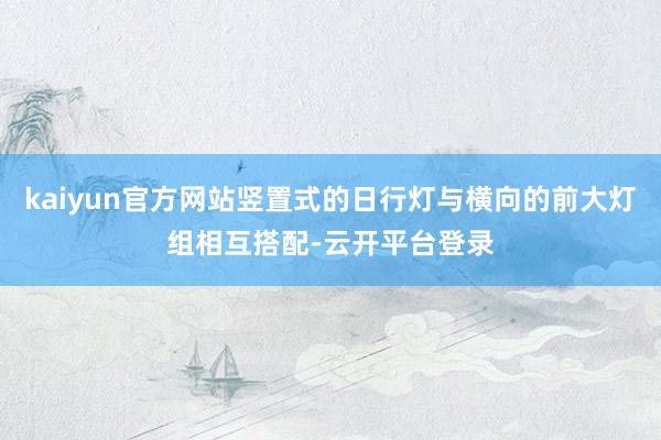kaiyun官方网站竖置式的日行灯与横向的前大灯组相互搭配-云开平台登录